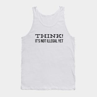 Think! It's Not Illegal Yet - Funny Sayings Tank Top